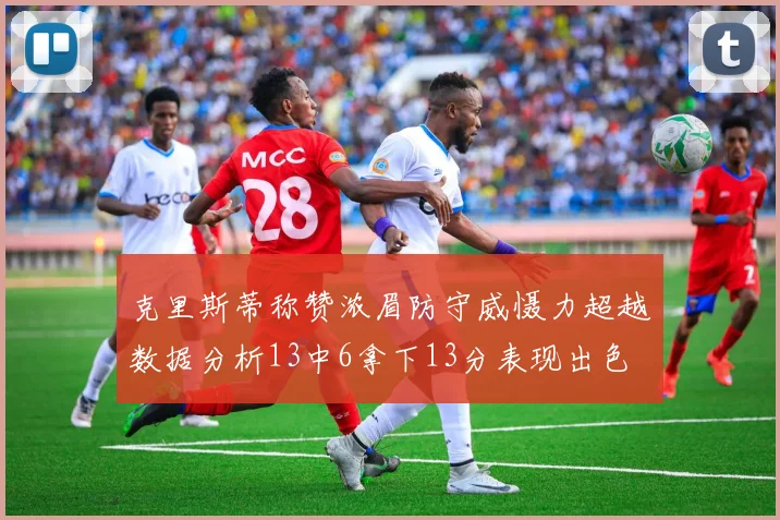 克里斯蒂称赞浓眉防守威慑力超越数据分析13中6拿下13分表现出色