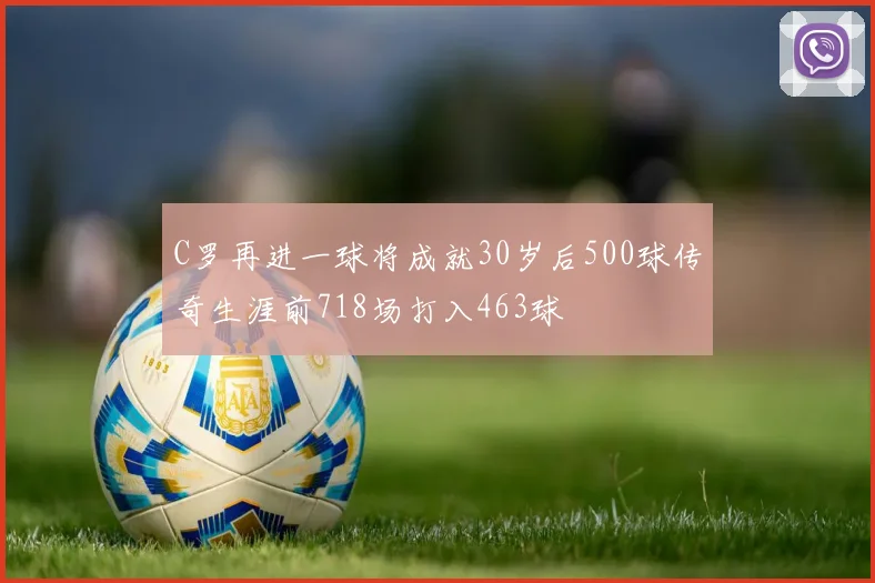 C罗再进一球将成就30岁后500球传奇生涯前718场打入463球