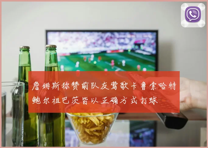 詹姆斯称赞前队友莺歌卡鲁索哈特鲍尔祖巴茨皆以正确方式打球