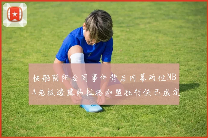 快船阴阳合同事件背后内幕两位NBA老板透露弗拉格加盟独行侠已成定局