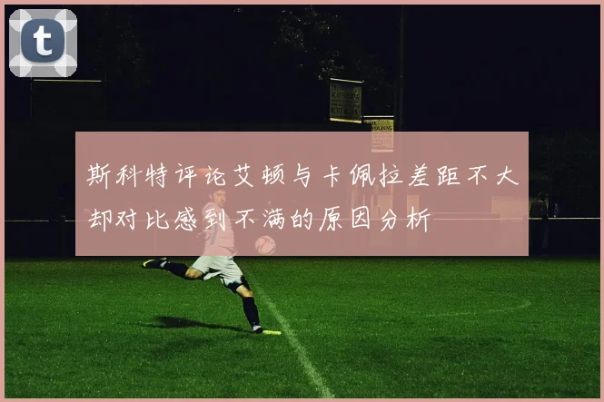 斯科特评论艾顿与卡佩拉差距不大却对比感到不满的原因分析
