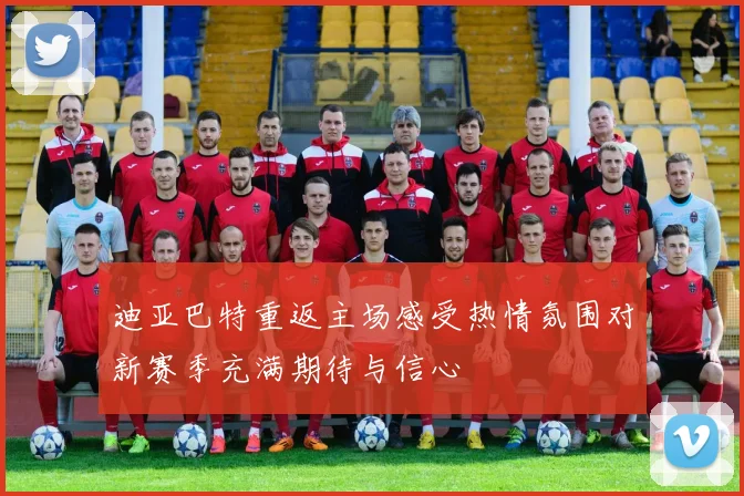 迪亚巴特重返主场感受热情氛围对新赛季充满期待与信心