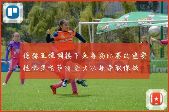 德赫亚强调接下来每场比赛的重要性佛罗伦萨将全力以赴争取保级