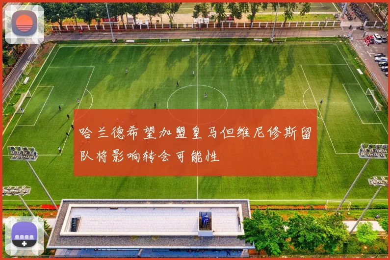 哈兰德希望加盟皇马但维尼修斯留队将影响转会可能性
