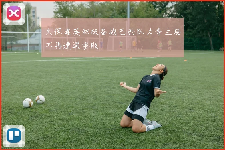 久保建英积极备战巴西队力争主场不再遭遇惨败
