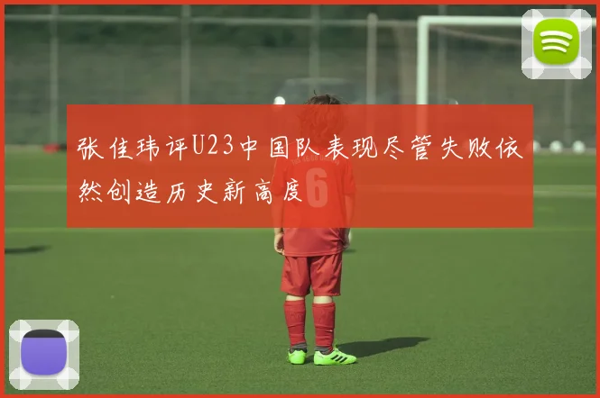 张佳玮评U23中国队表现尽管失败依然创造历史新高度