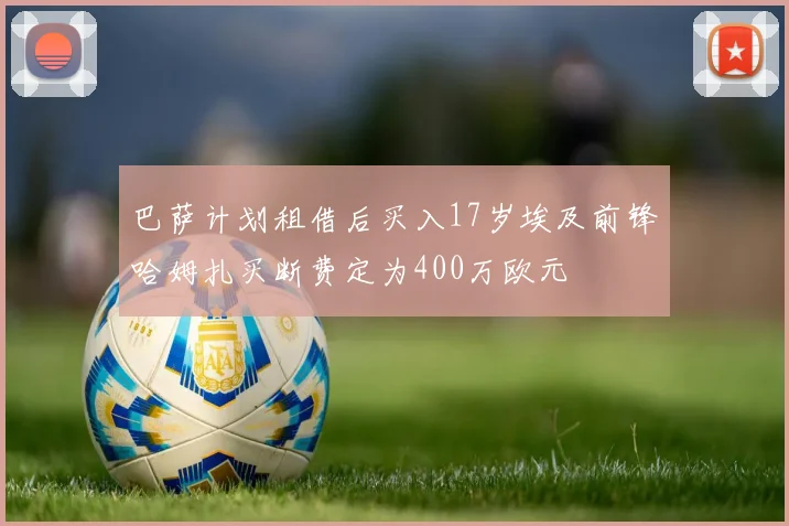 巴萨计划租借后买入17岁埃及前锋哈姆扎买断费定为400万欧元