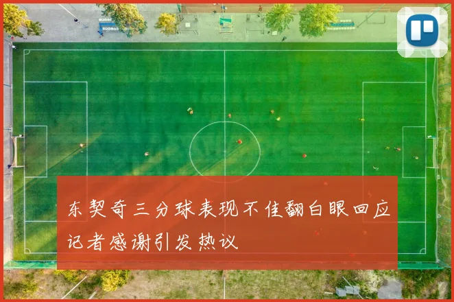 东契奇三分球表现不佳翻白眼回应记者感谢引发热议