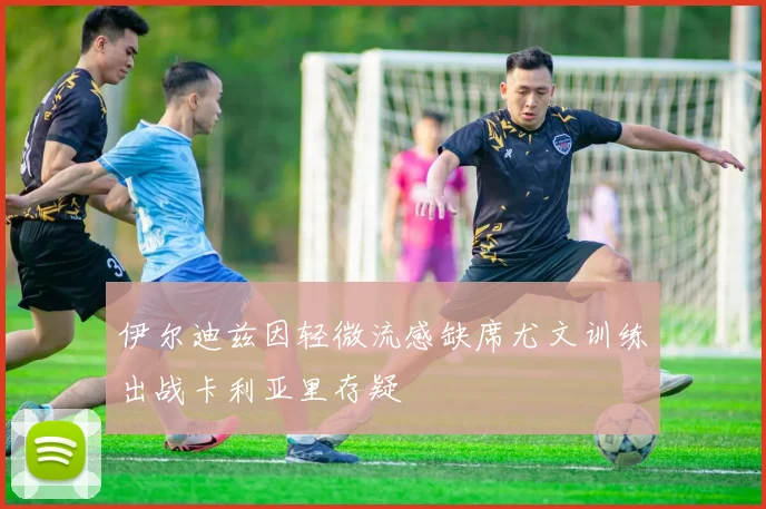 伊尔迪兹因轻微流感缺席尤文训练出战卡利亚里存疑