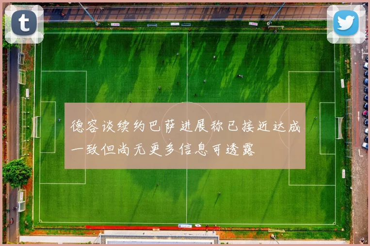 德容谈续约巴萨进展称已接近达成一致但尚无更多信息可透露