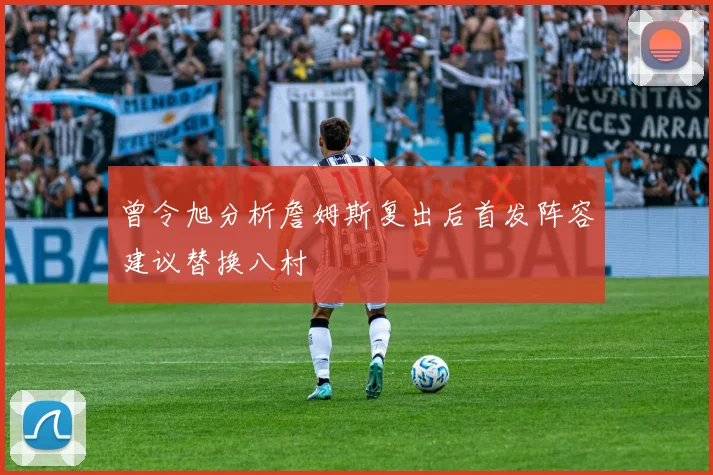 曾令旭分析詹姆斯复出后首发阵容建议替换八村塁