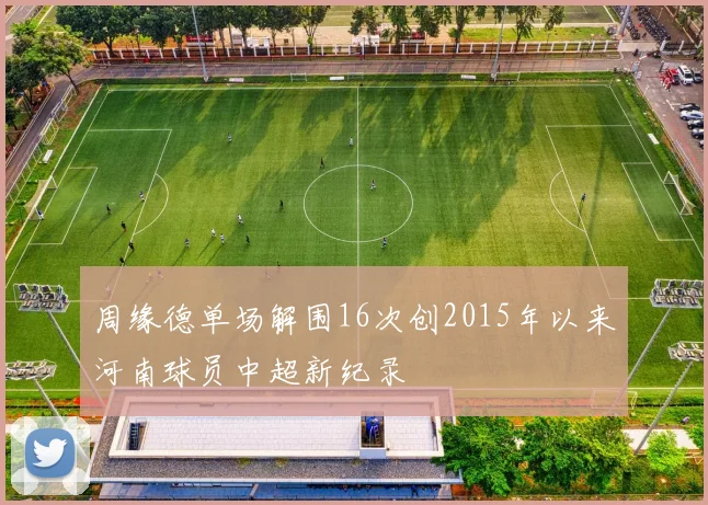 周缘德单场解围16次创2015年以来河南球员中超新纪录
