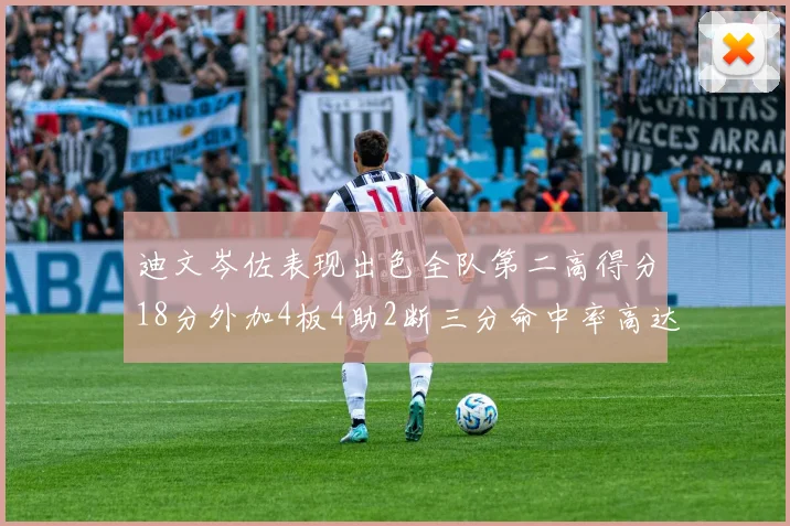 迪文岑佐表现出色全队第二高得分18分外加4板4助2断三分命中率高达44
