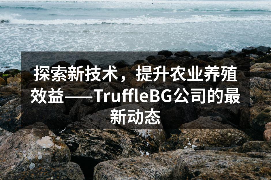 探索新技术，提升农业养殖效益——TruffleBG公司的最新动态