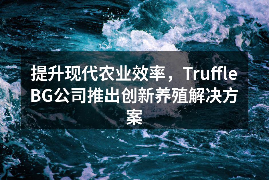 提升现代农业效率，TruffleBG公司推出创新养殖解决方案